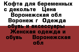 Кофта для беременных с декольте › Цена ­ 400 - Воронежская обл., Воронеж г. Одежда, обувь и аксессуары » Женская одежда и обувь   . Воронежская обл.